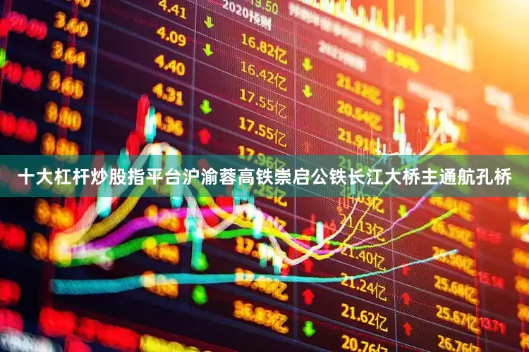 十大杠杆炒股指平台沪渝蓉高铁崇启公铁长江大桥主通航孔桥