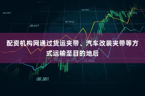 配资机构网通过货运夹带、汽车改装夹带等方式运输至目的地后