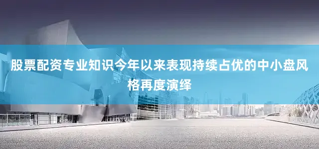 股票配资专业知识今年以来表现持续占优的中小盘风格再度演绎
