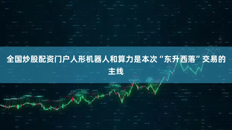 全国炒股配资门户人形机器人和算力是本次“东升西落”交易的主线