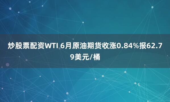 炒股票配资WTI 6月原油期货收涨0.84%报62.79美元/桶