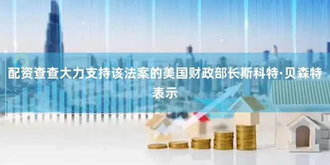 配资查查大力支持该法案的美国财政部长斯科特·贝森特表示