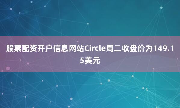 股票配资开户信息网站Circle周二收盘价为149.15美元