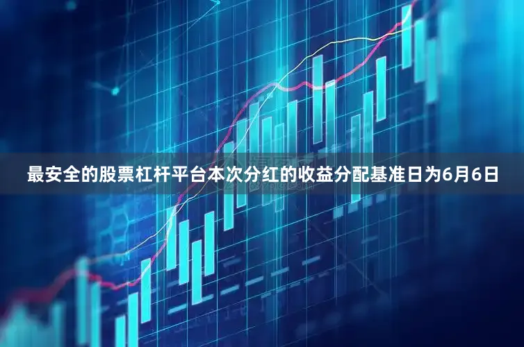 最安全的股票杠杆平台本次分红的收益分配基准日为6月6日