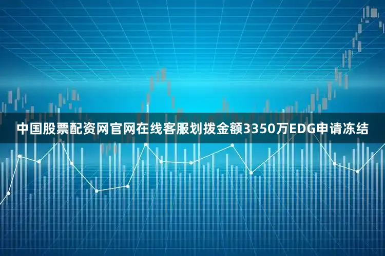 中国股票配资网官网在线客服划拨金额3350万EDG申请冻结