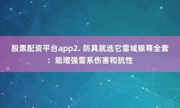 股票配资平台app2. 防具就选它雷域狼尊全套：能增强雷系伤害和抗性