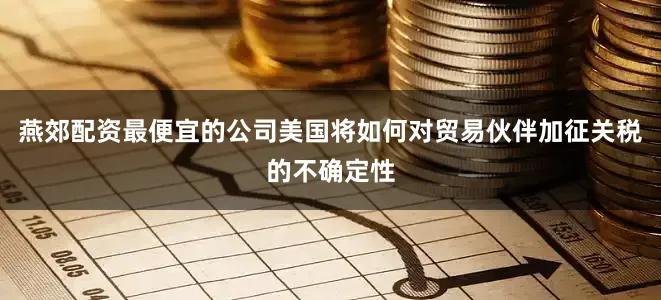 燕郊配资最便宜的公司　　美国将如何对贸易伙伴加征关税的不确定性