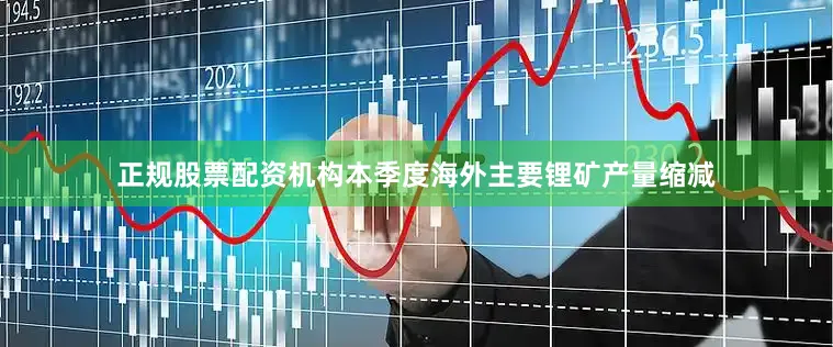 正规股票配资机构本季度海外主要锂矿产量缩减