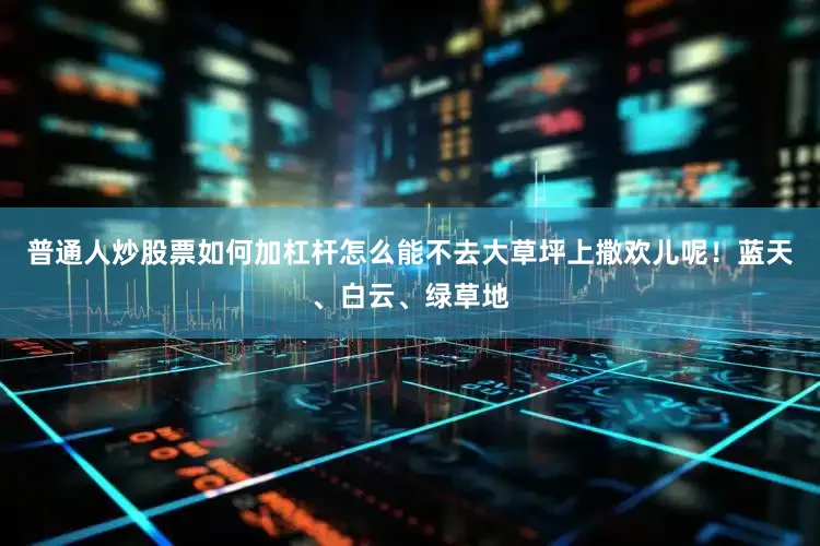 普通人炒股票如何加杠杆怎么能不去大草坪上撒欢儿呢！蓝天、白云、绿草地