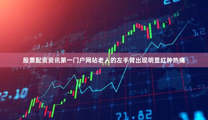 股票配资资讯第一门户网站老人的左手臂出现明显红肿热痛