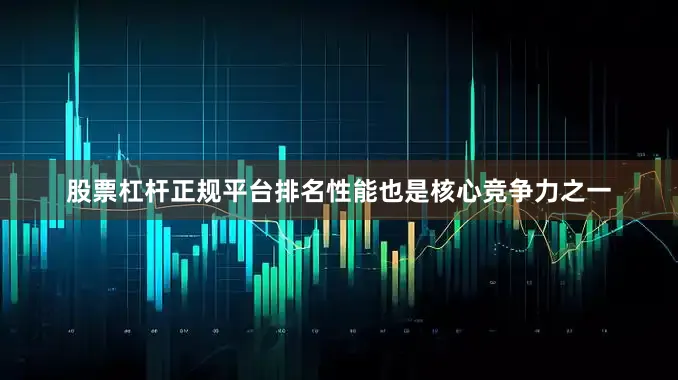 股票杠杆正规平台排名性能也是核心竞争力之一