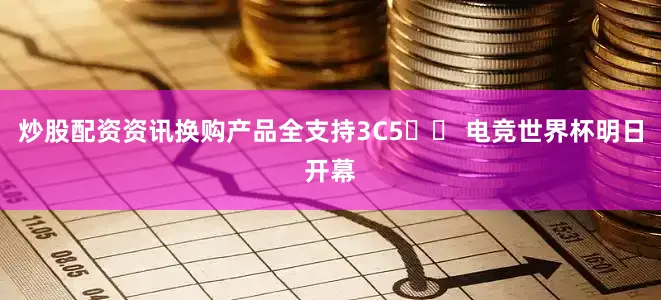 炒股配资资讯换购产品全支持3C5️⃣ 电竞世界杯明日开幕