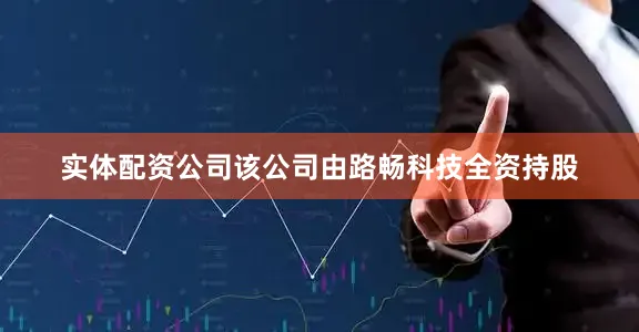 实体配资公司该公司由路畅科技全资持股
