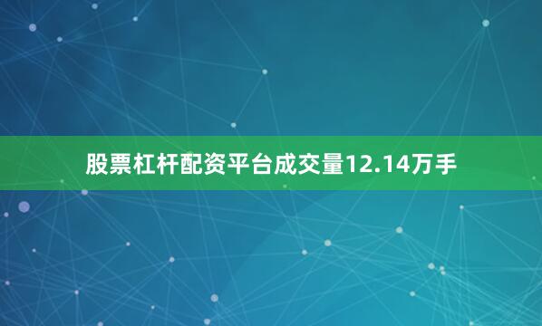 股票杠杆配资平台成交量12.14万手