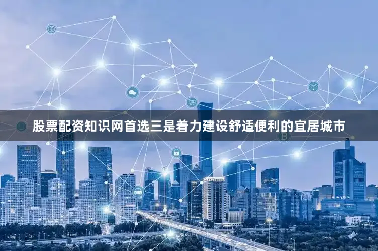 股票配资知识网首选三是着力建设舒适便利的宜居城市