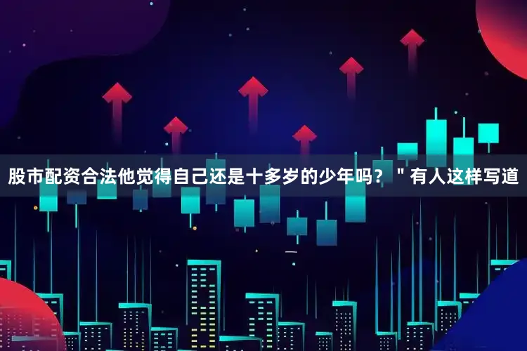 股市配资合法他觉得自己还是十多岁的少年吗？＂有人这样写道