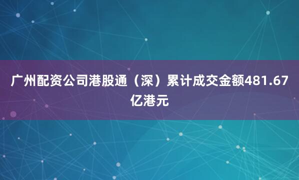 广州配资公司港股通（深）累计成交金额481.67亿港元
