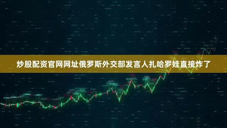 炒股配资官网网址俄罗斯外交部发言人扎哈罗娃直接炸了