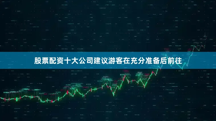 股票配资十大公司建议游客在充分准备后前往