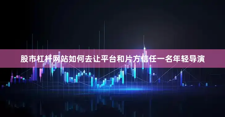 股市杠杆网站如何去让平台和片方信任一名年轻导演