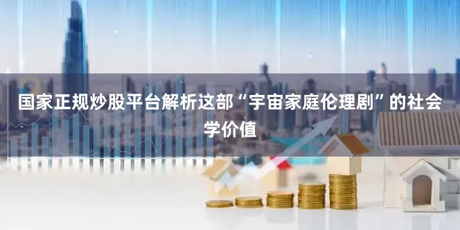 国家正规炒股平台解析这部“宇宙家庭伦理剧”的社会学价值