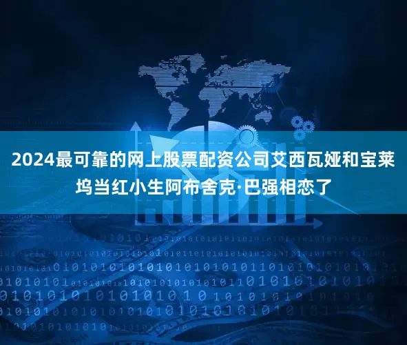 2024最可靠的网上股票配资公司艾西瓦娅和宝莱坞当红小生阿布舍克·巴强相恋了