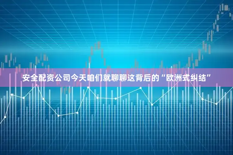 安全配资公司今天咱们就聊聊这背后的“欧洲式纠结”
