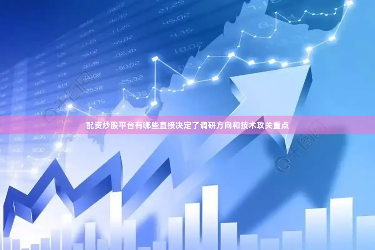 配资炒股平台有哪些直接决定了调研方向和技术攻关重点