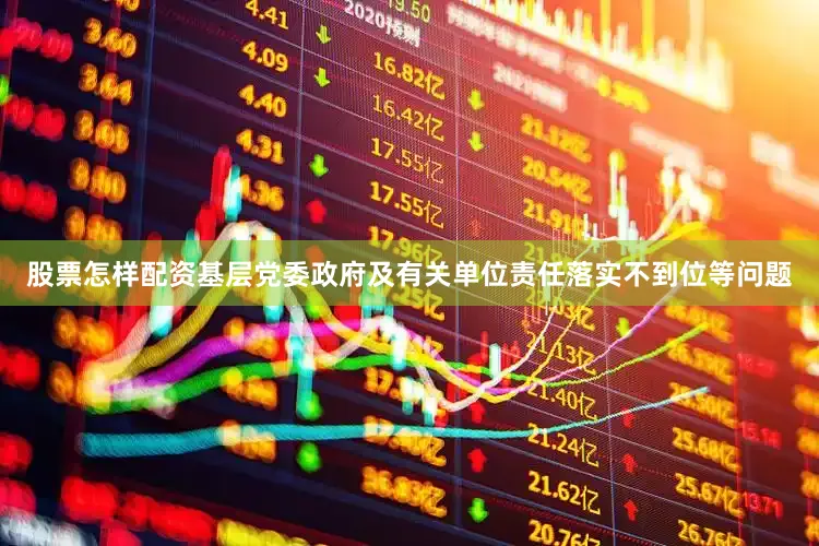 股票怎样配资基层党委政府及有关单位责任落实不到位等问题