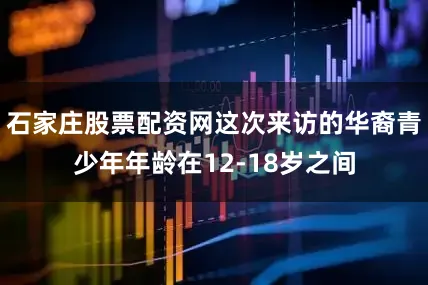 石家庄股票配资网这次来访的华裔青少年年龄在12-18岁之间