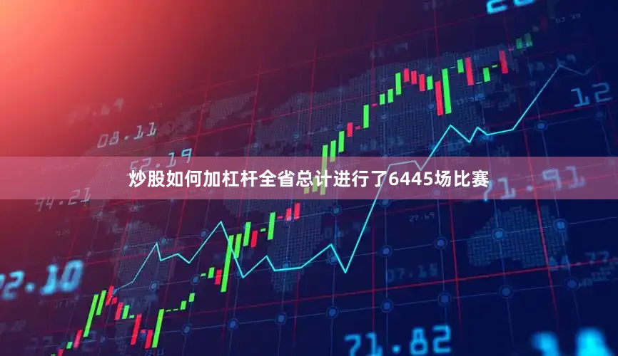 炒股如何加杠杆全省总计进行了6445场比赛