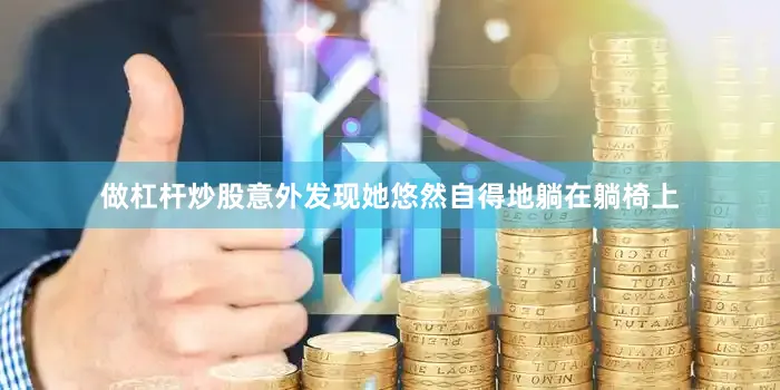 做杠杆炒股意外发现她悠然自得地躺在躺椅上