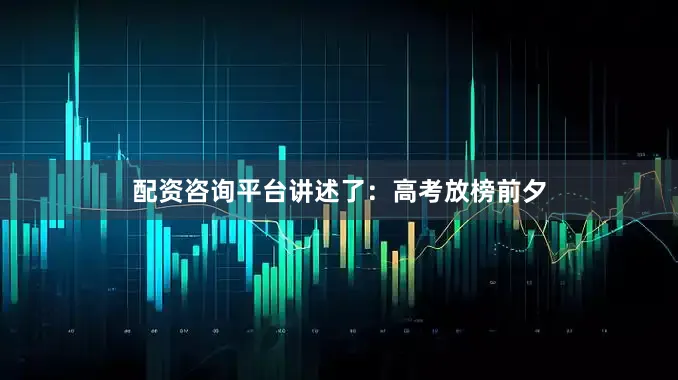 配资咨询平台讲述了：高考放榜前夕