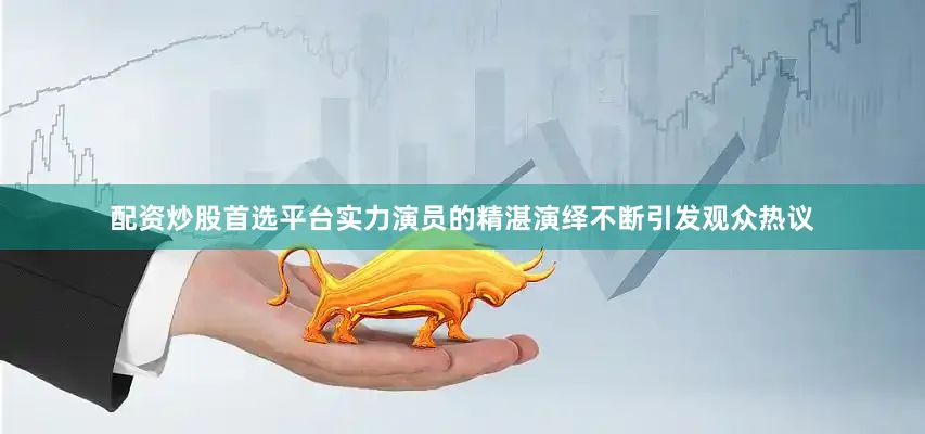 配资炒股首选平台实力演员的精湛演绎不断引发观众热议