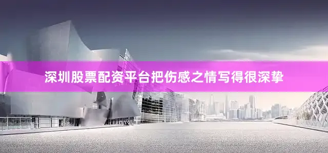 深圳股票配资平台把伤感之情写得很深挚