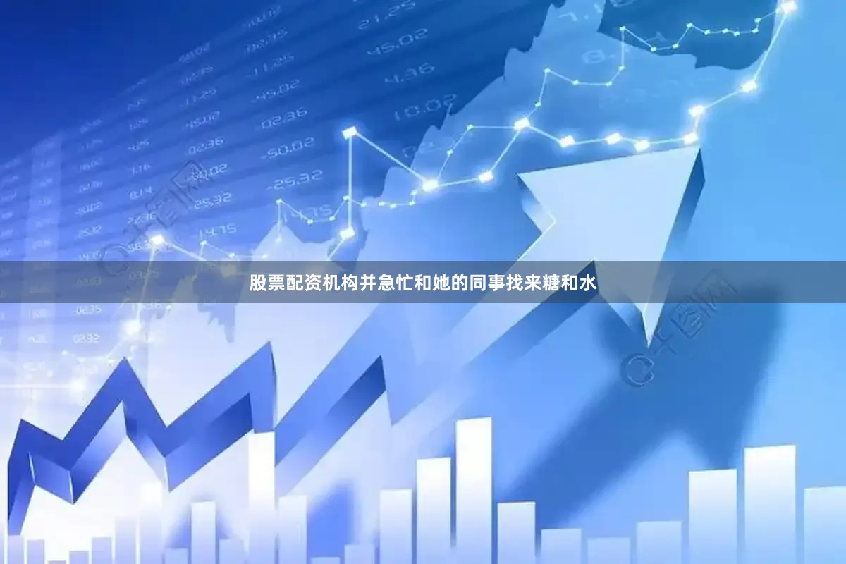 股票配资机构并急忙和她的同事找来糖和水