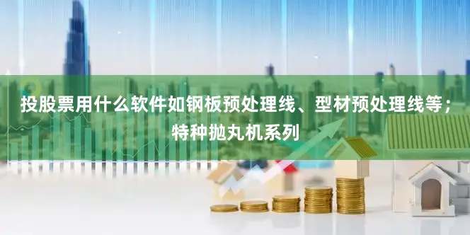 投股票用什么软件如钢板预处理线、型材预处理线等；特种抛丸机系列
