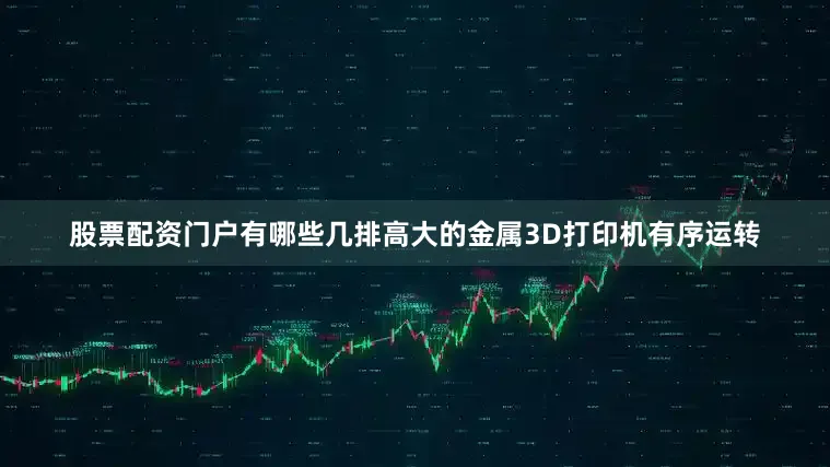 股票配资门户有哪些几排高大的金属3D打印机有序运转