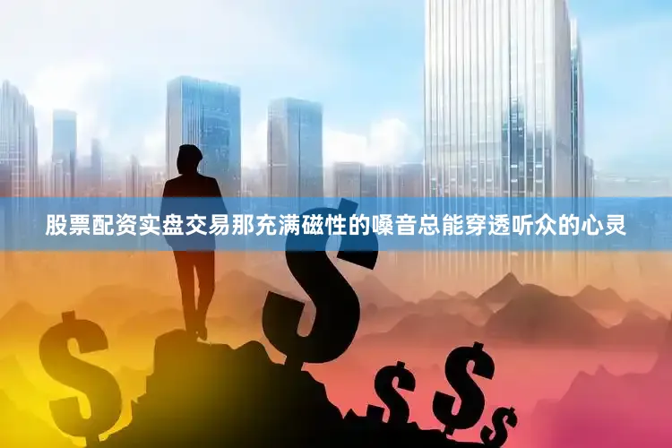 股票配资实盘交易那充满磁性的嗓音总能穿透听众的心灵