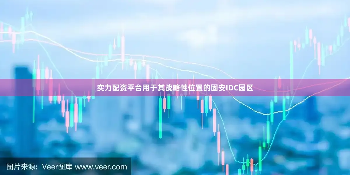 实力配资平台用于其战略性位置的固安IDC园区