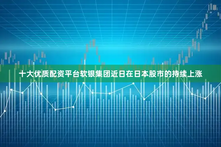 十大优质配资平台软银集团近日在日本股市的持续上涨