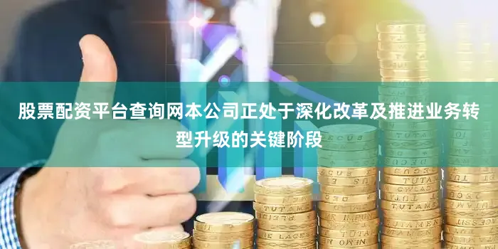 股票配资平台查询网本公司正处于深化改革及推进业务转型升级的关键阶段
