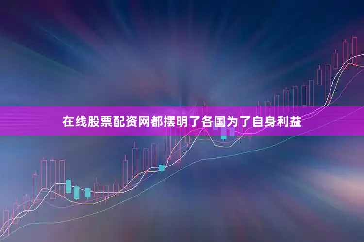 在线股票配资网都摆明了各国为了自身利益