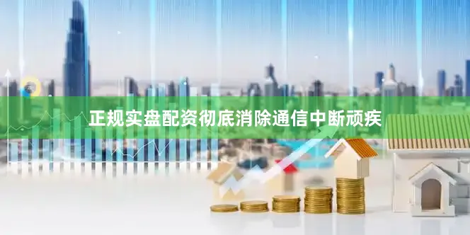 正规实盘配资彻底消除通信中断顽疾