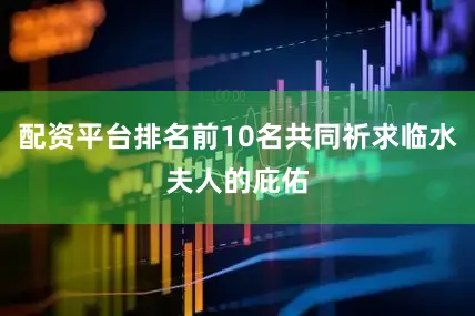 配资平台排名前10名共同祈求临水夫人的庇佑