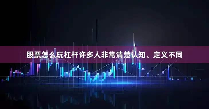 股票怎么玩杠杆许多人非常清楚认知、定义不同