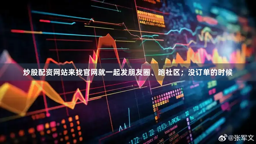 炒股配资网站来找官网就一起发朋友圈、跑社区；没订单的时候