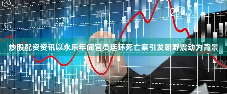 炒股配资资讯以永乐年间官员连环死亡案引发朝野震动为背景