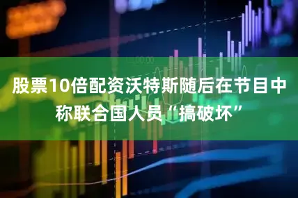 股票10倍配资沃特斯随后在节目中称联合国人员“搞破坏”
