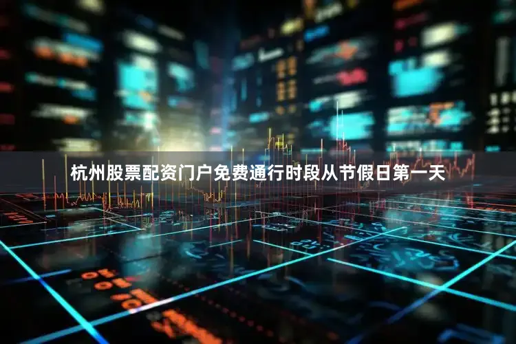 杭州股票配资门户免费通行时段从节假日第一天